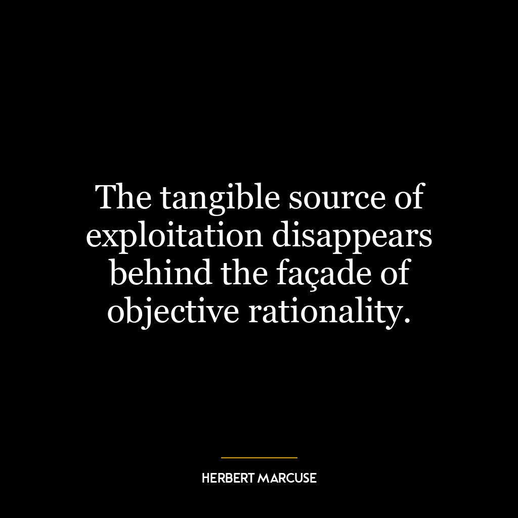 The tangible source of exploitation disappears behind the façade of objective rationality.