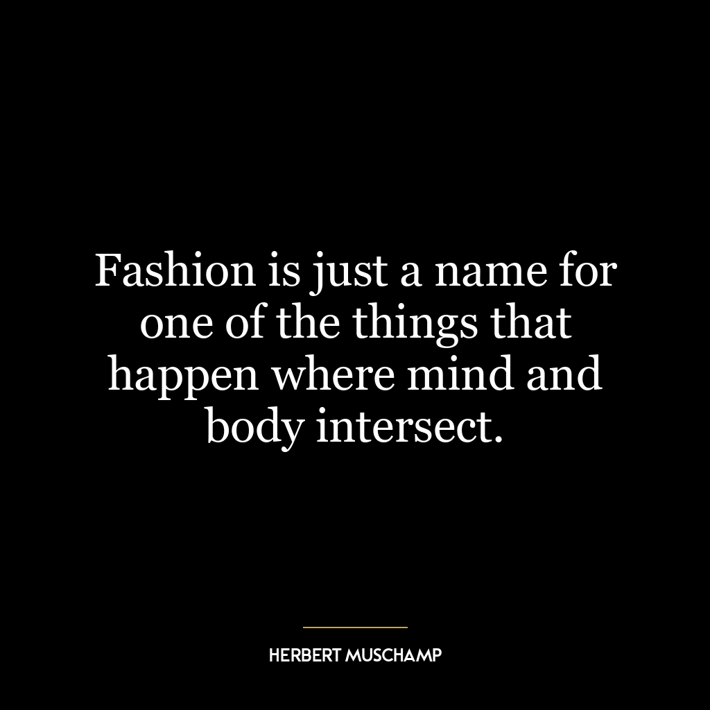 Fashion is just a name for one of the things that happen where mind and body intersect.