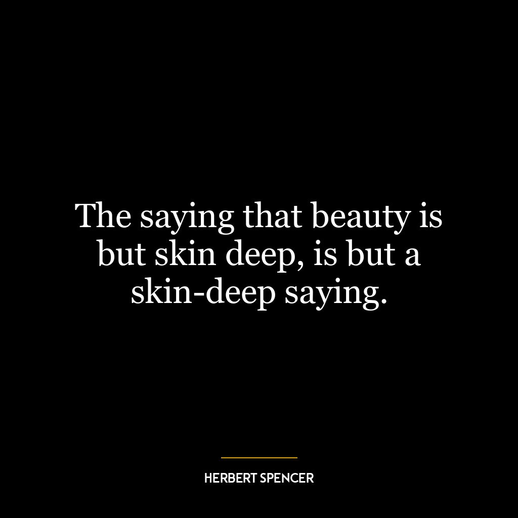 The saying that beauty is but skin deep, is but a skin-deep saying.