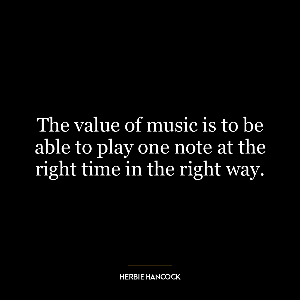 The value of music is to be able to play one note at the right time in the right way.