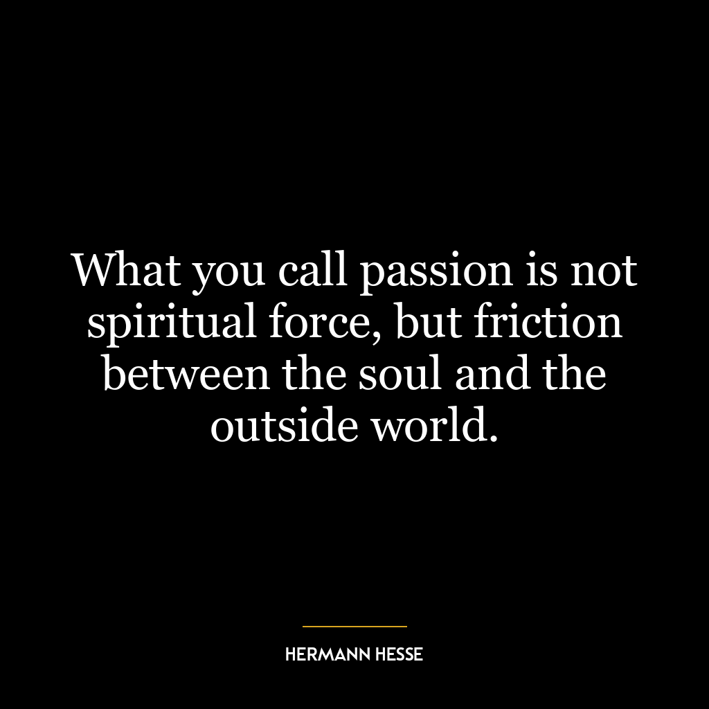 What you call passion is not spiritual force, but friction between the soul and the outside world.