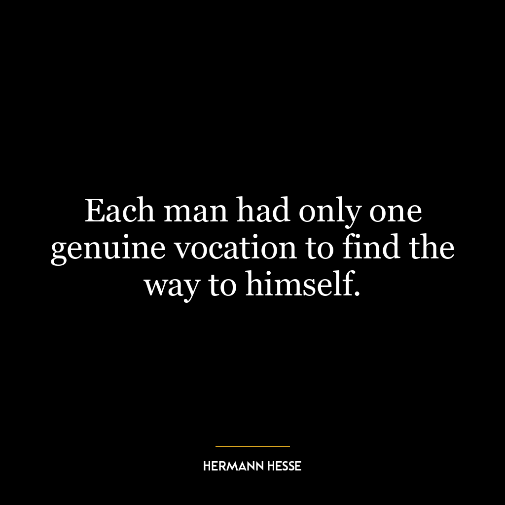 Each man had only one genuine vocation to find the way to himself.