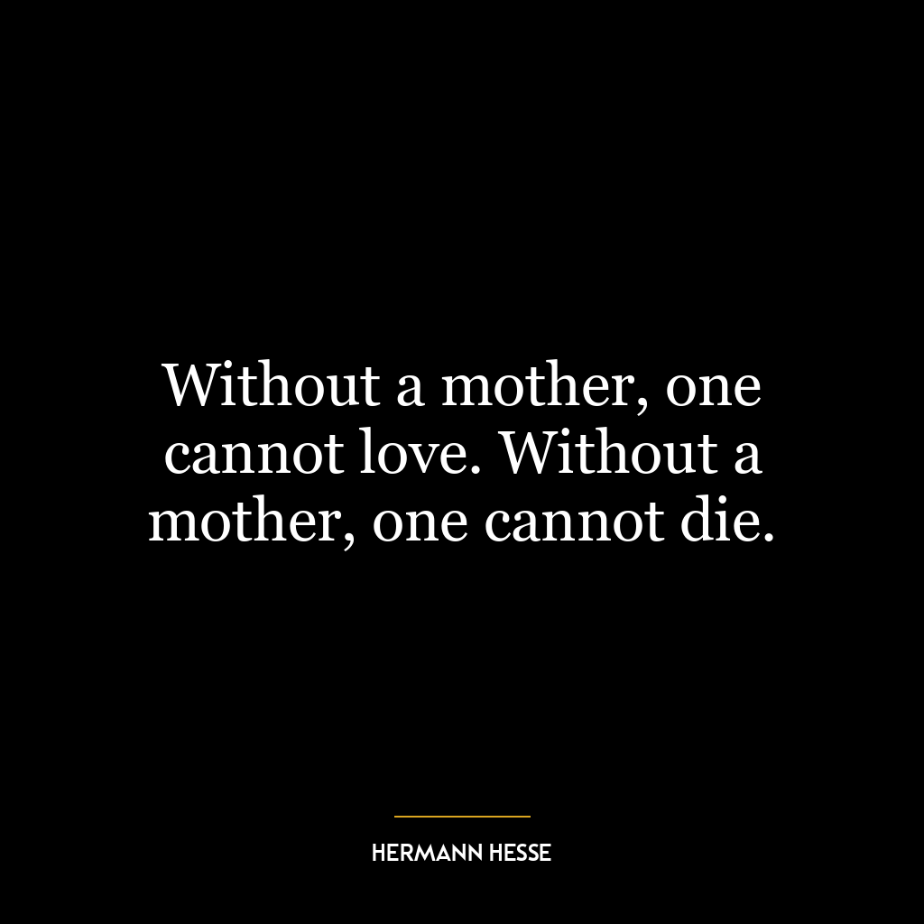 Without a mother, one cannot love. Without a mother, one cannot die.