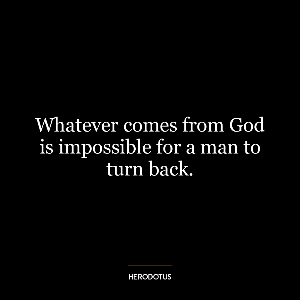 Whatever comes from God is impossible for a man to turn back.