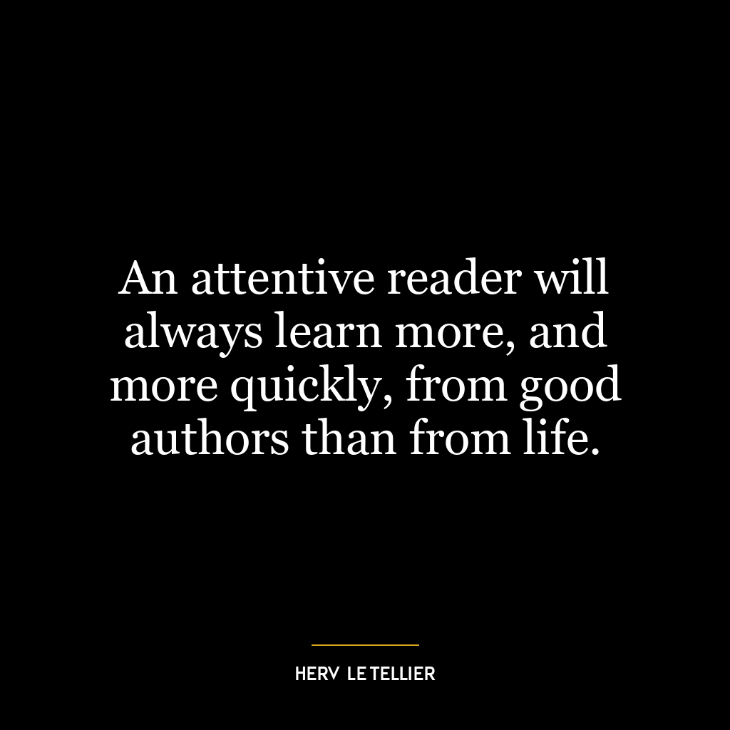 An attentive reader will always learn more, and more quickly, from good authors than from life.