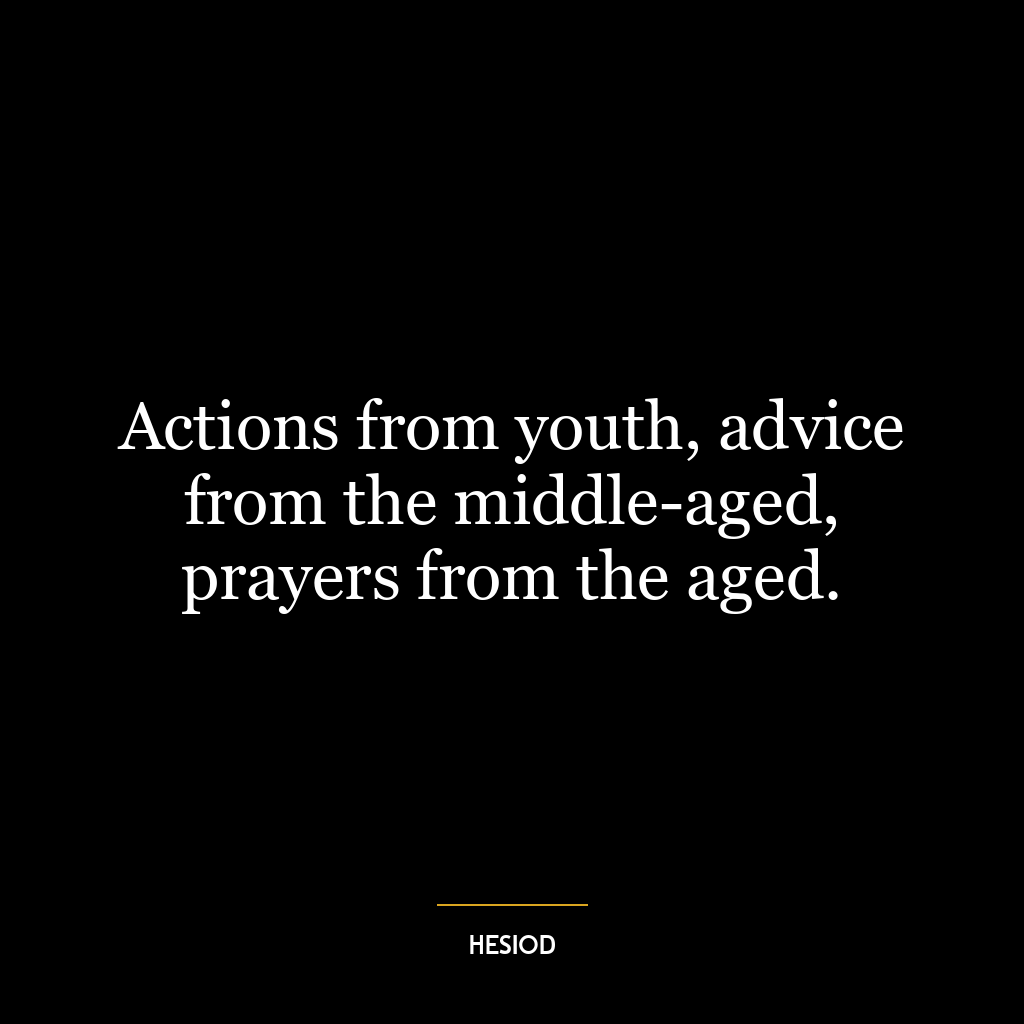 Actions from youth, advice from the middle-aged, prayers from the aged.