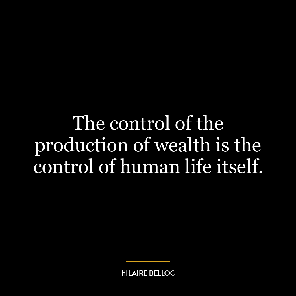 The control of the production of wealth is the control of human life itself.