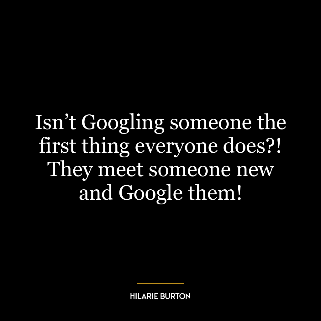 Isn’t Googling someone the first thing everyone does?! They meet someone new and Google them!