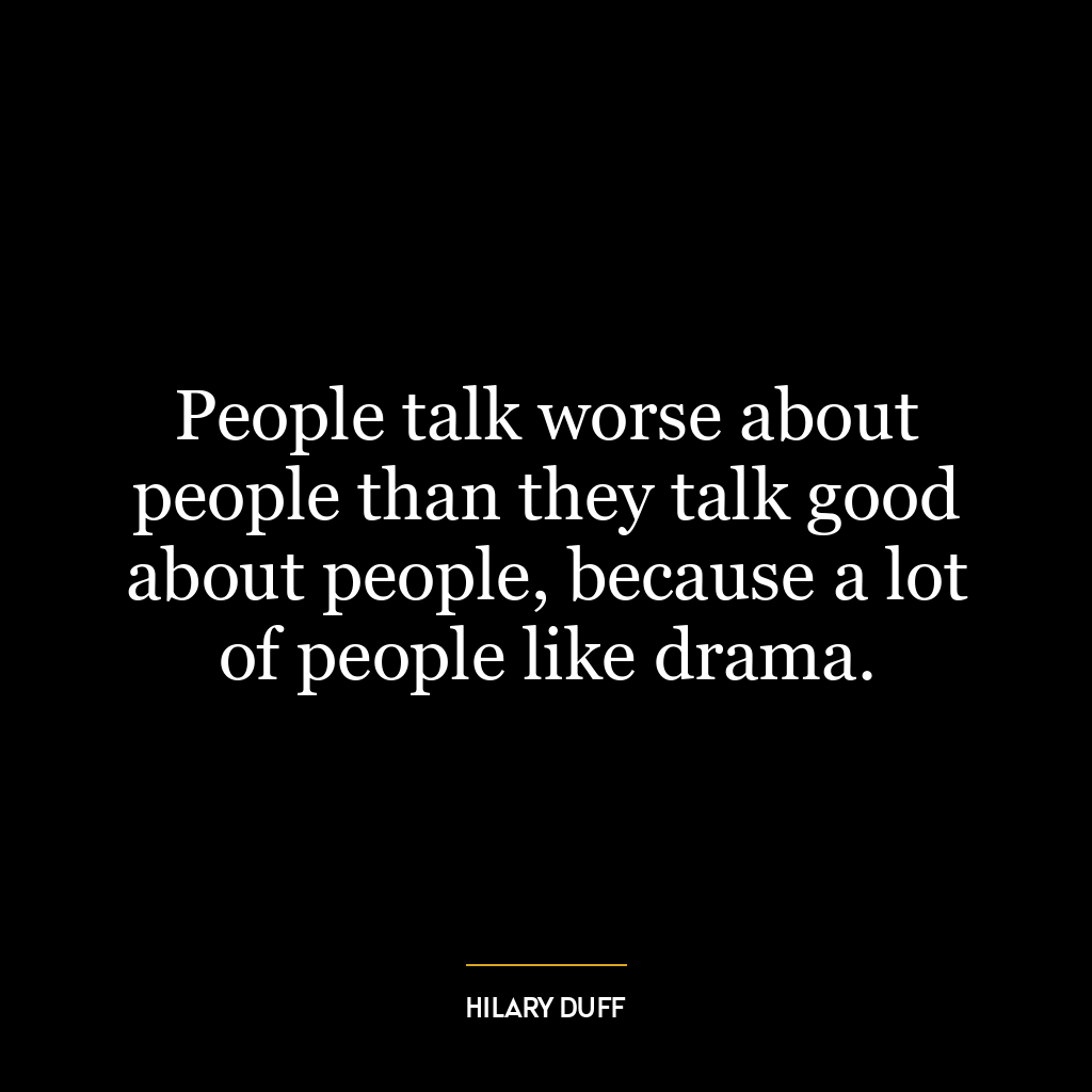 People talk worse about people than they talk good about people, because a lot of people like drama.