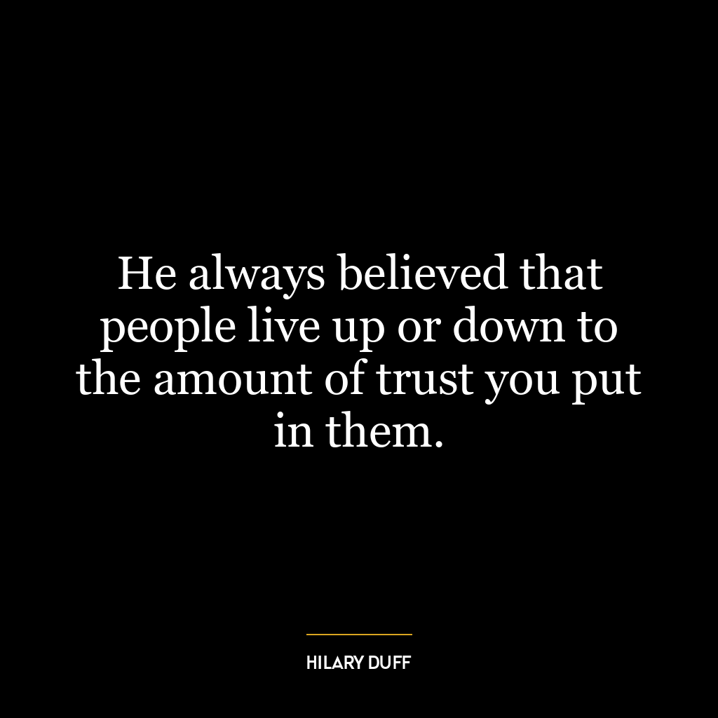 He always believed that people live up or down to the amount of trust you put in them.