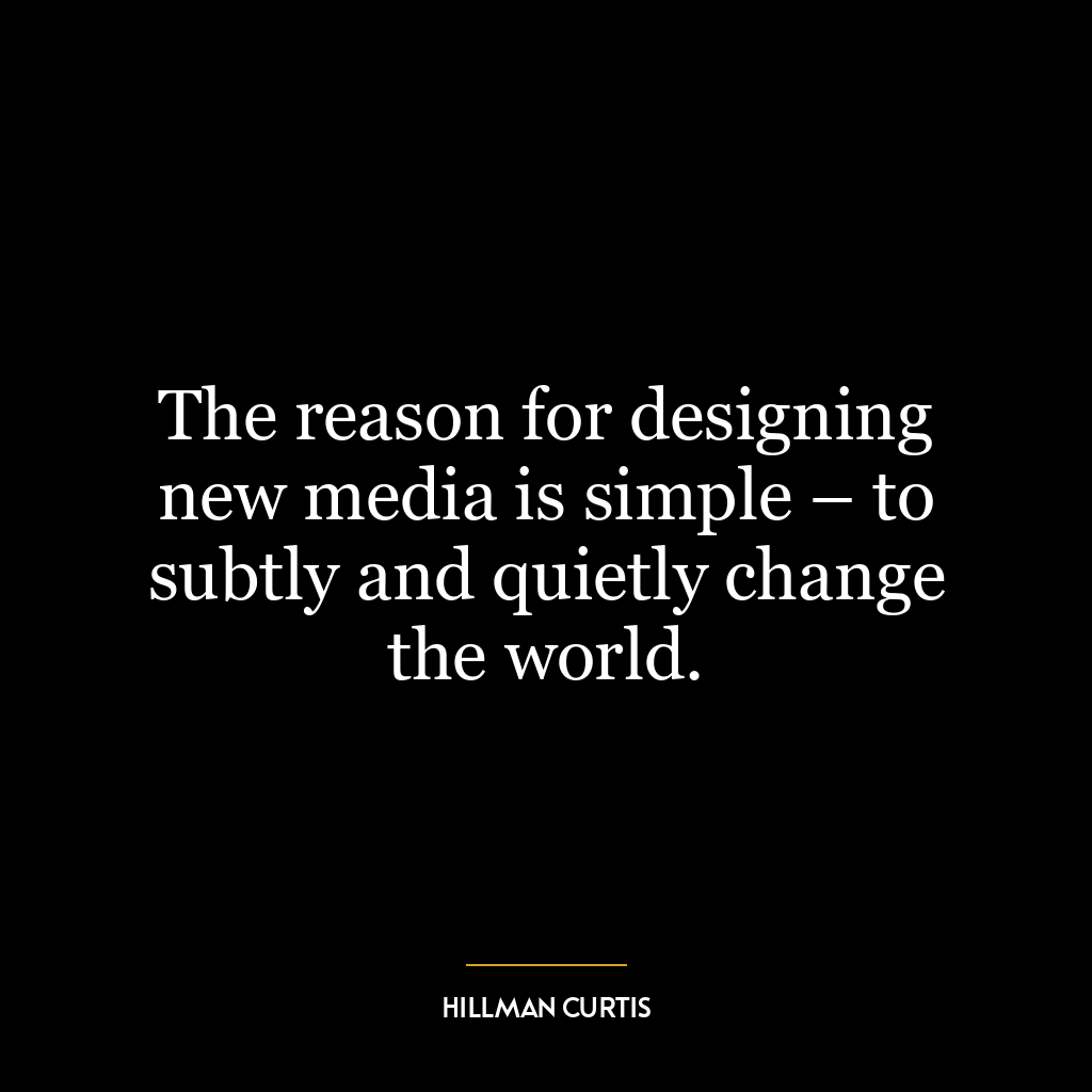 The reason for designing new media is simple – to subtly and quietly change the world.