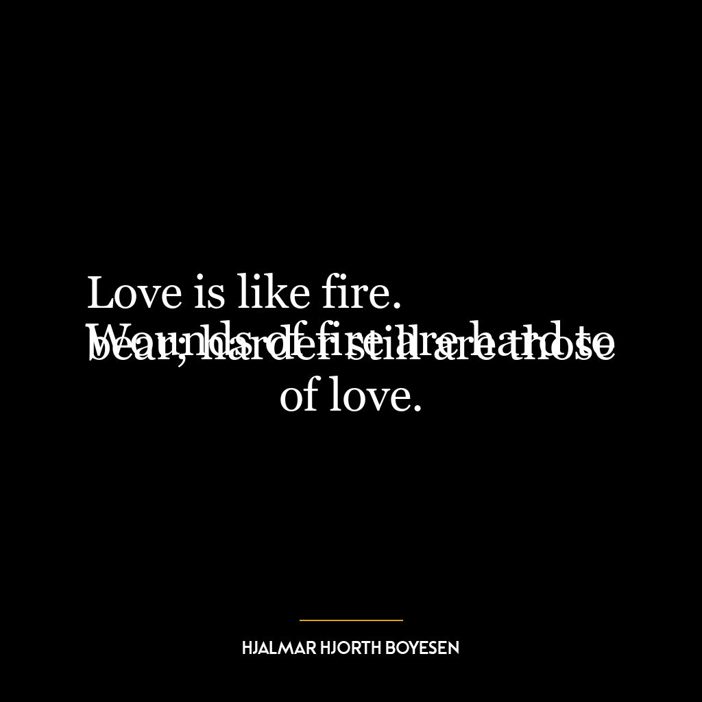 Love is like fire.
Wounds of fire are hard to bear; harder still are those of love.