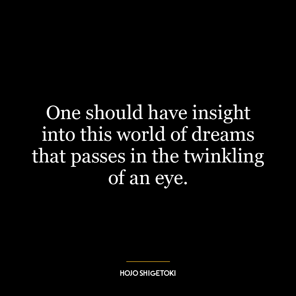 One should have insight into this world of dreams that passes in the twinkling of an eye.