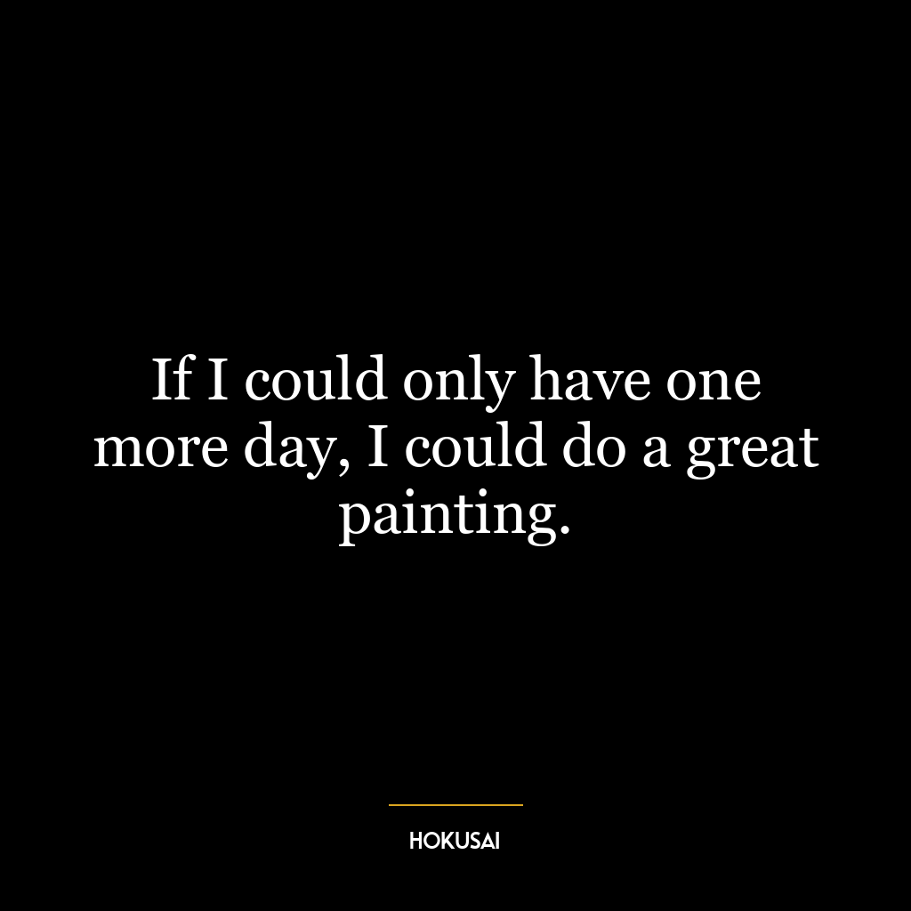 If I could only have one more day, I could do a great painting.