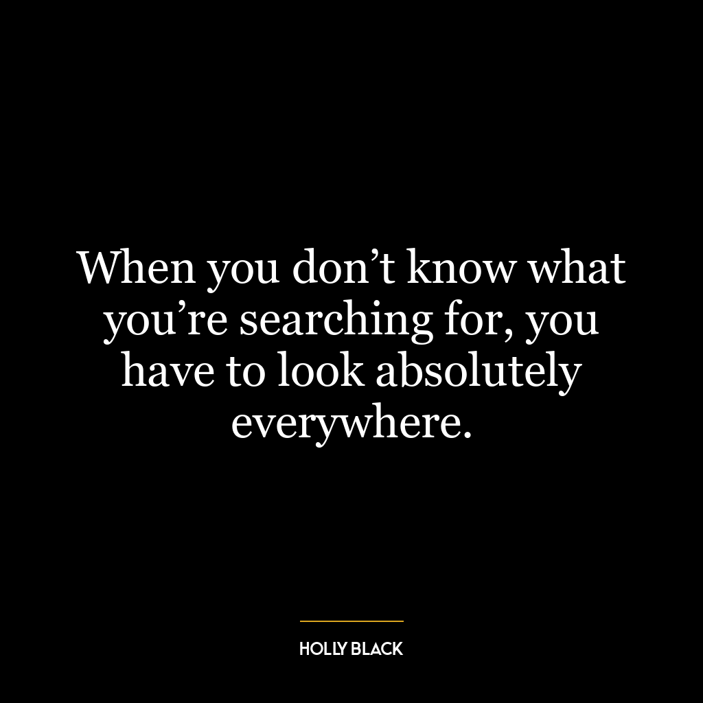 When you don’t know what you’re searching for, you have to look absolutely everywhere.