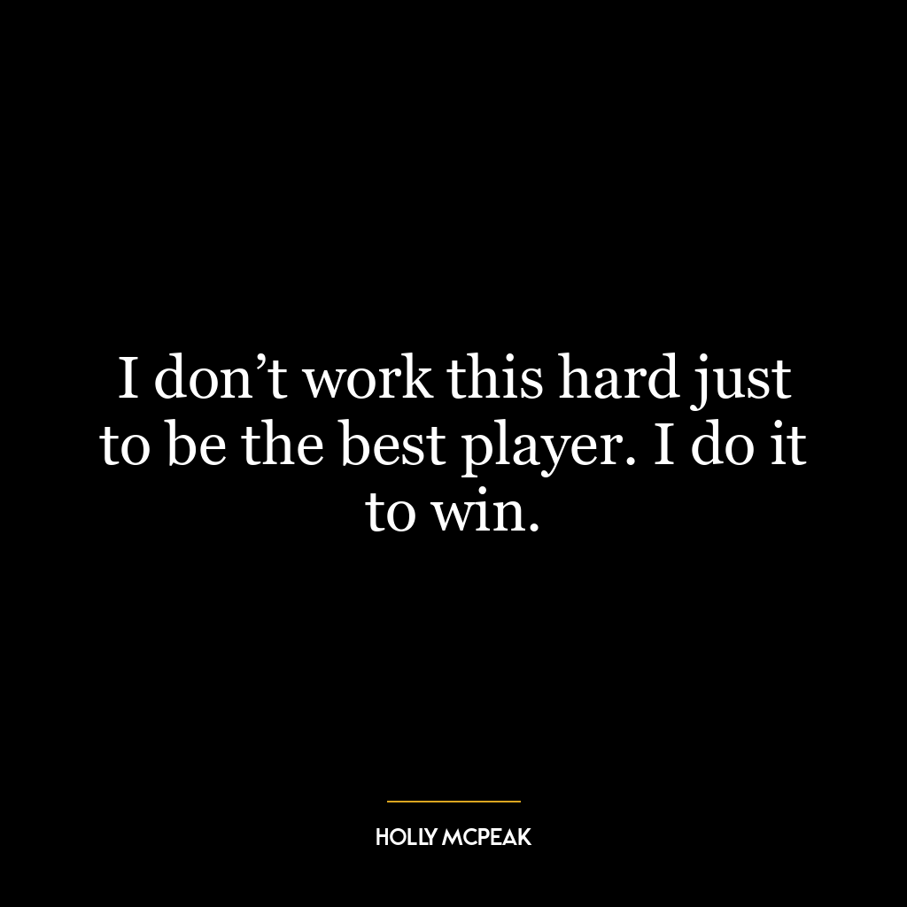 I don’t work this hard just to be the best player. I do it to win.