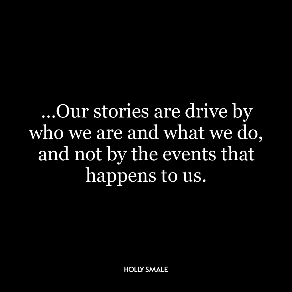 …Our stories are drive by who we are and what we do, and not by the events that happens to us.