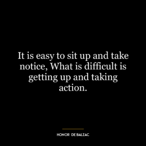 It is easy to sit up and take notice, What is difficult is getting up and taking action.