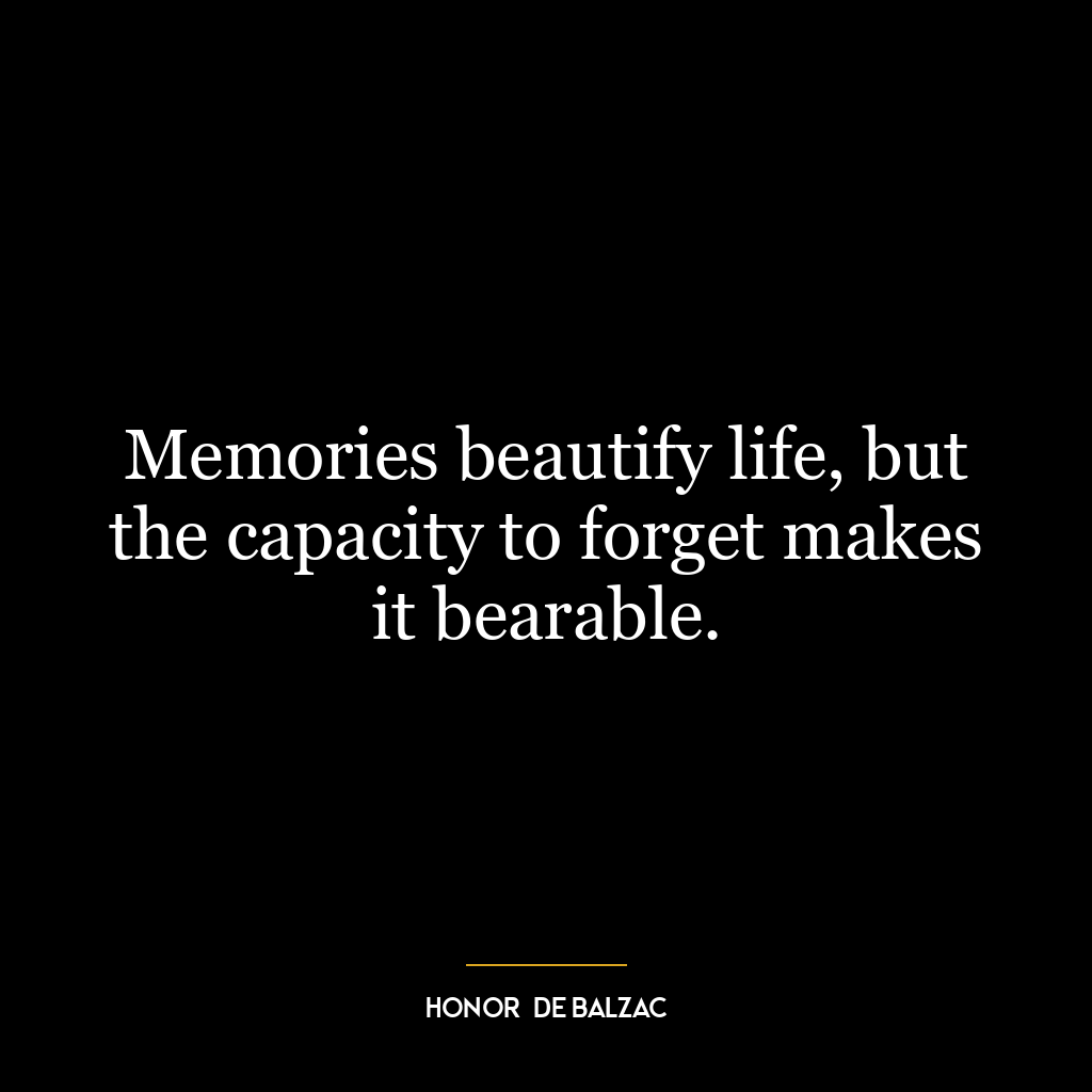 Memories beautify life, but the capacity to forget makes it bearable.