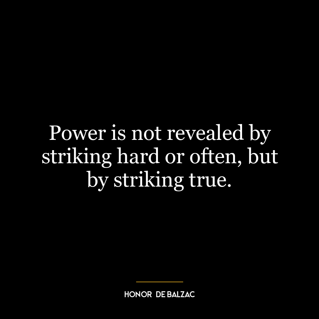 Power is not revealed by striking hard or often, but by striking true.