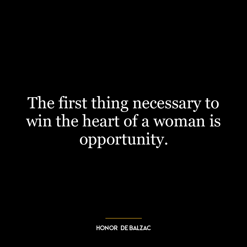 The first thing necessary to win the heart of a woman is opportunity.