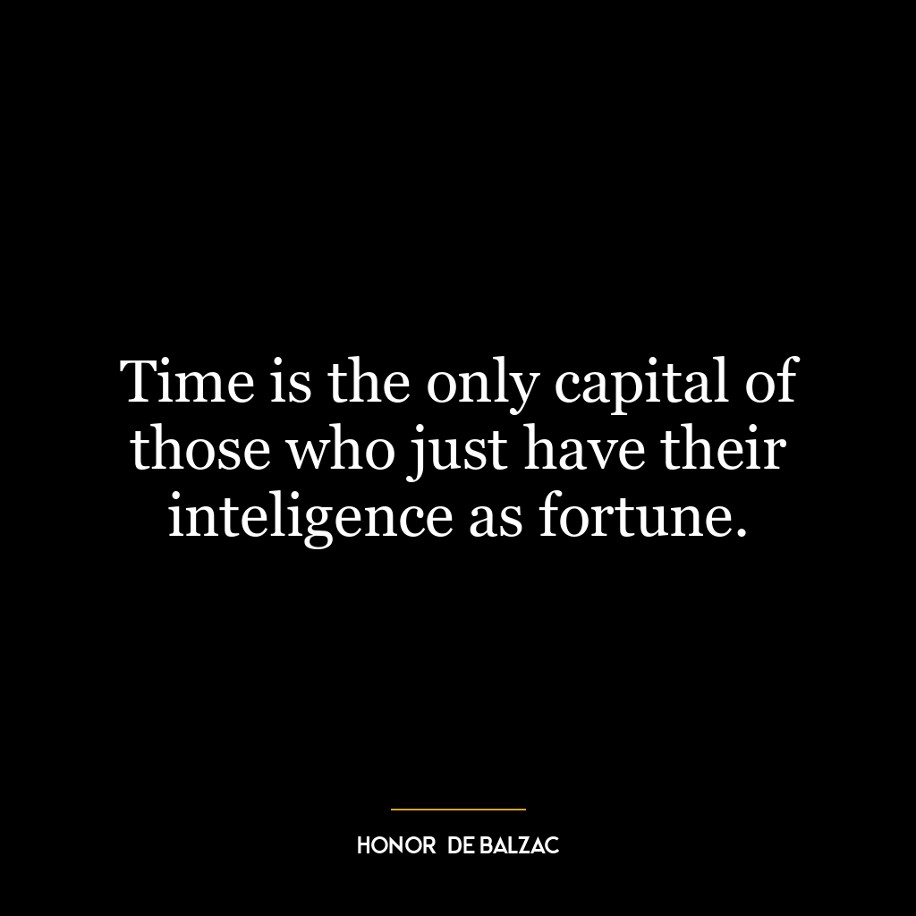 Time is the only capital of those who just have their inteligence as fortune.