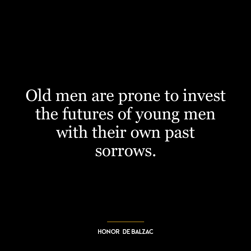 Old men are prone to invest the futures of young men with their own past sorrows.