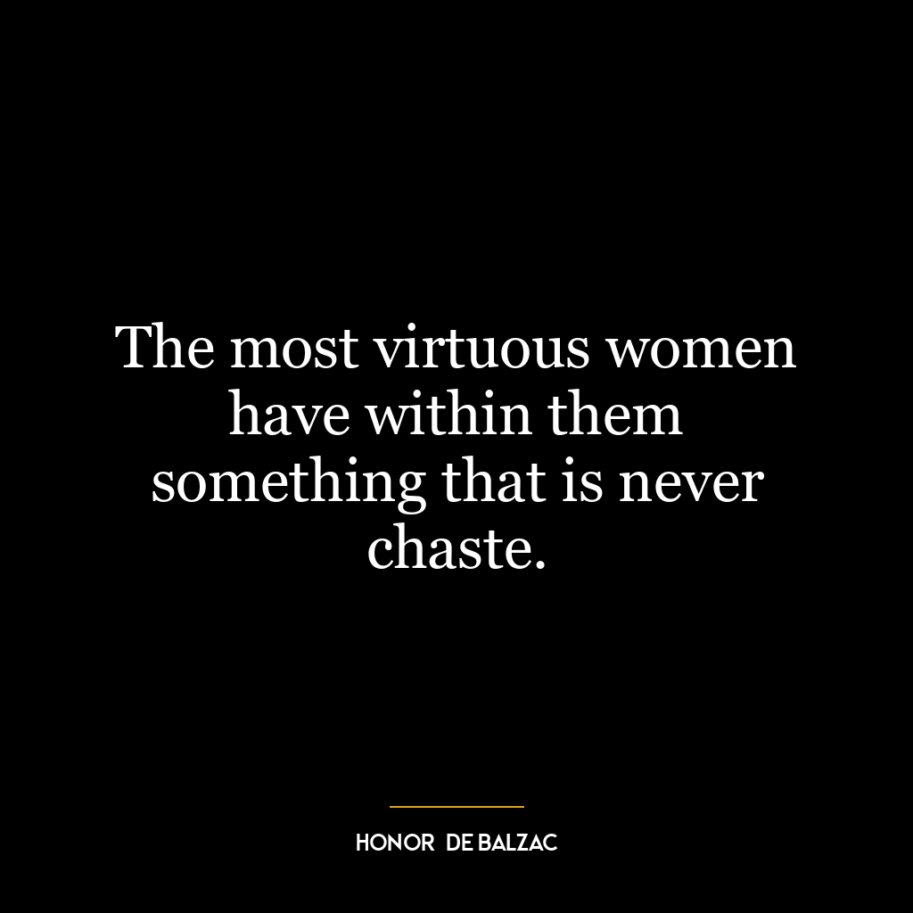 The most virtuous women have within them something that is never chaste.