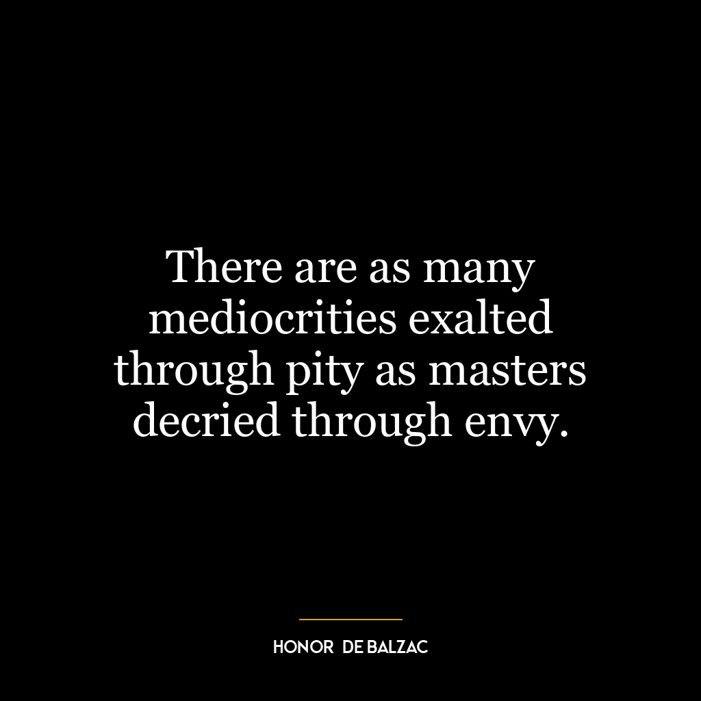 There are as many mediocrities exalted through pity as masters decried through envy.