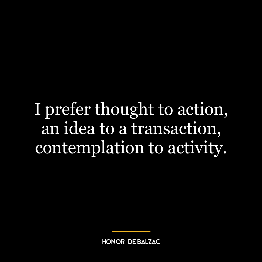 I prefer thought to action, an idea to a transaction, contemplation to activity.