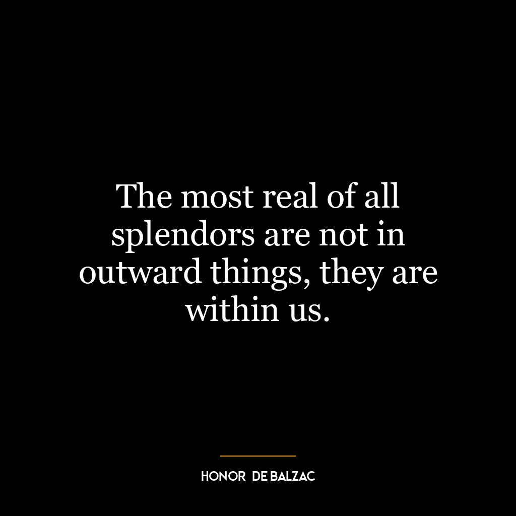 The most real of all splendors are not in outward things, they are within us.