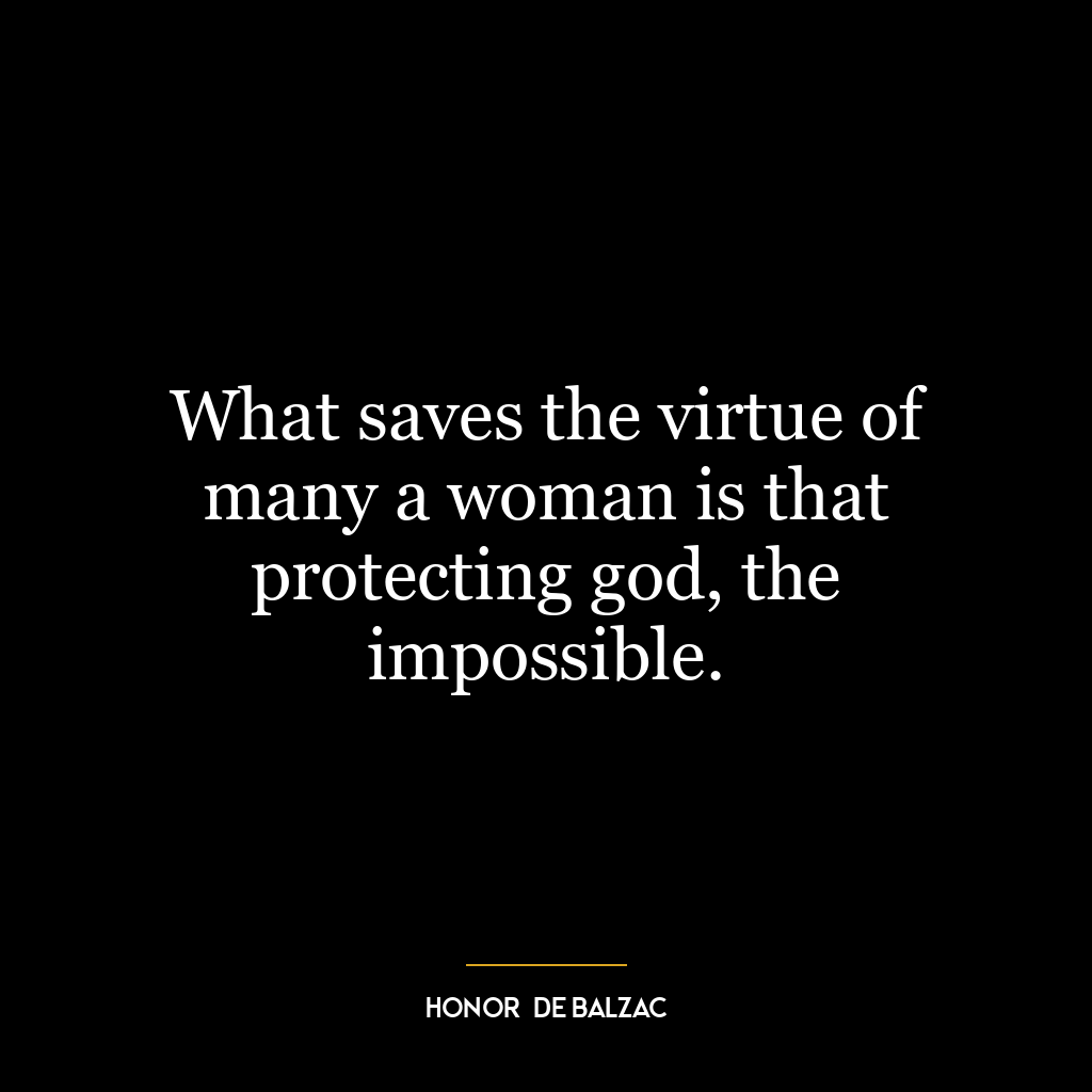 What saves the virtue of many a woman is that protecting god, the impossible.