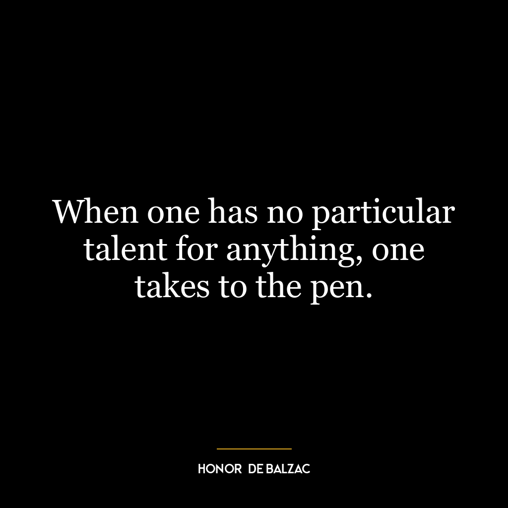 When one has no particular talent for anything, one takes to the pen.