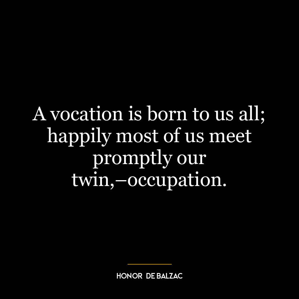 A vocation is born to us all; happily most of us meet promptly our twin,–occupation.