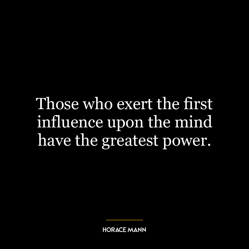 Those who exert the first influence upon the mind have the greatest power.