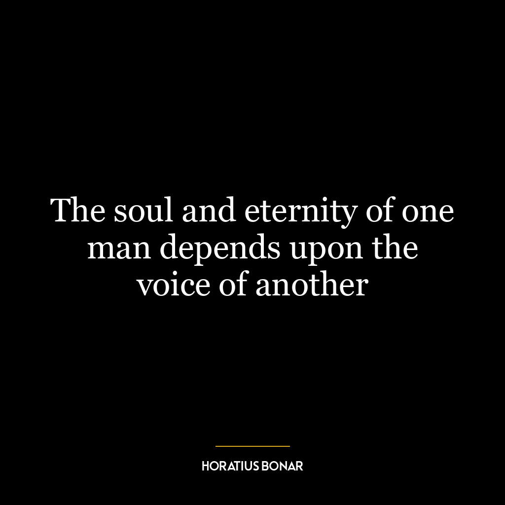 The soul and eternity of one man depends upon the voice of another