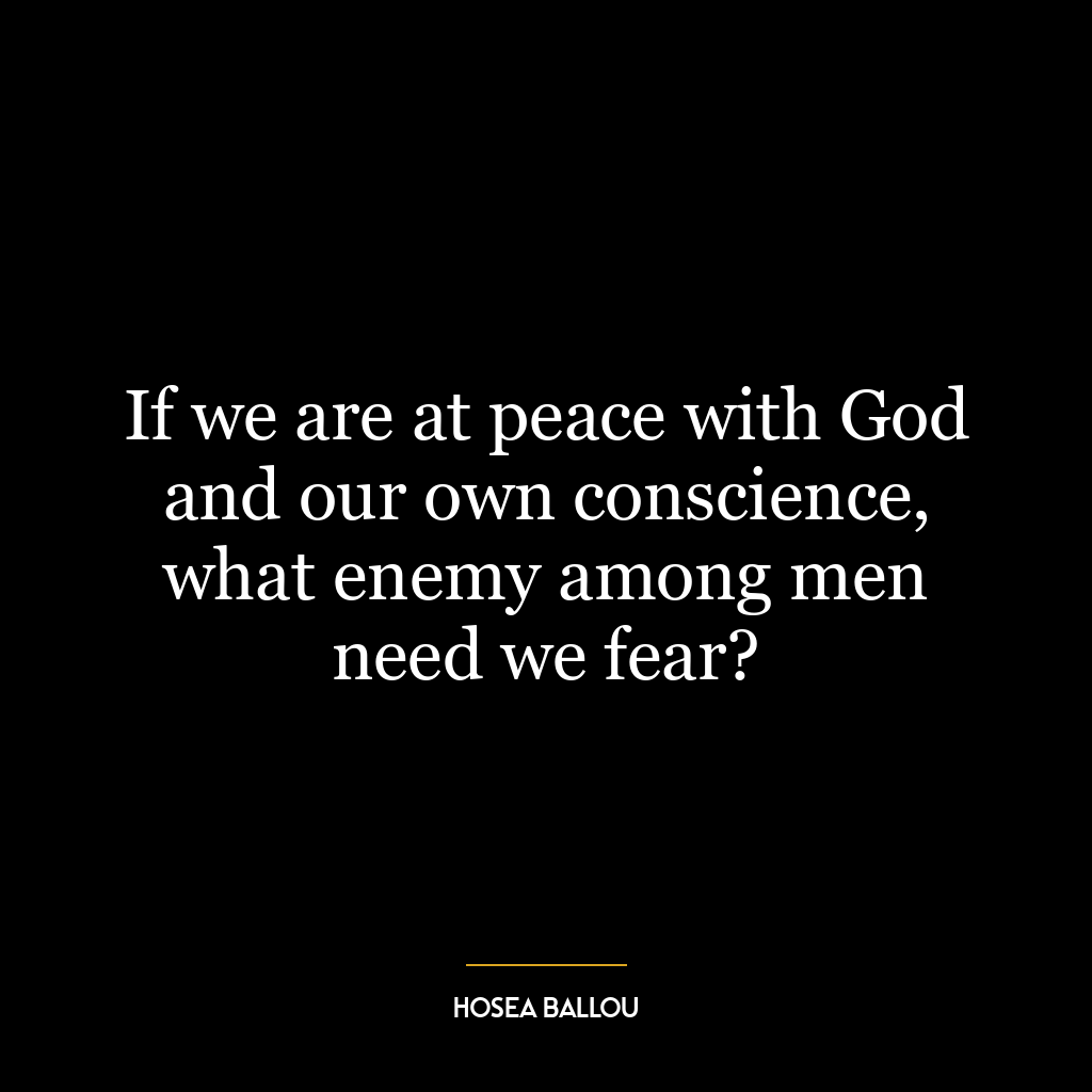 If we are at peace with God and our own conscience, what enemy among men need we fear?