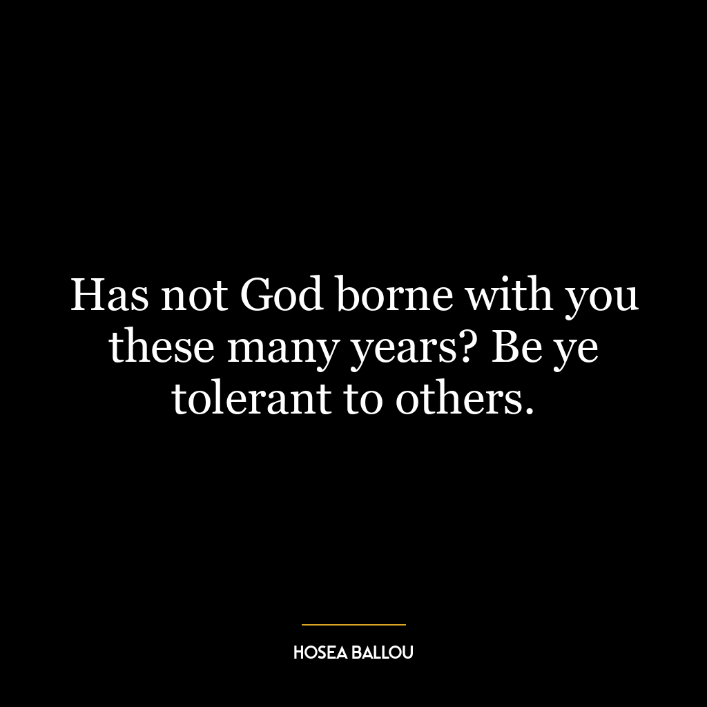 Has not God borne with you these many years? Be ye tolerant to others.