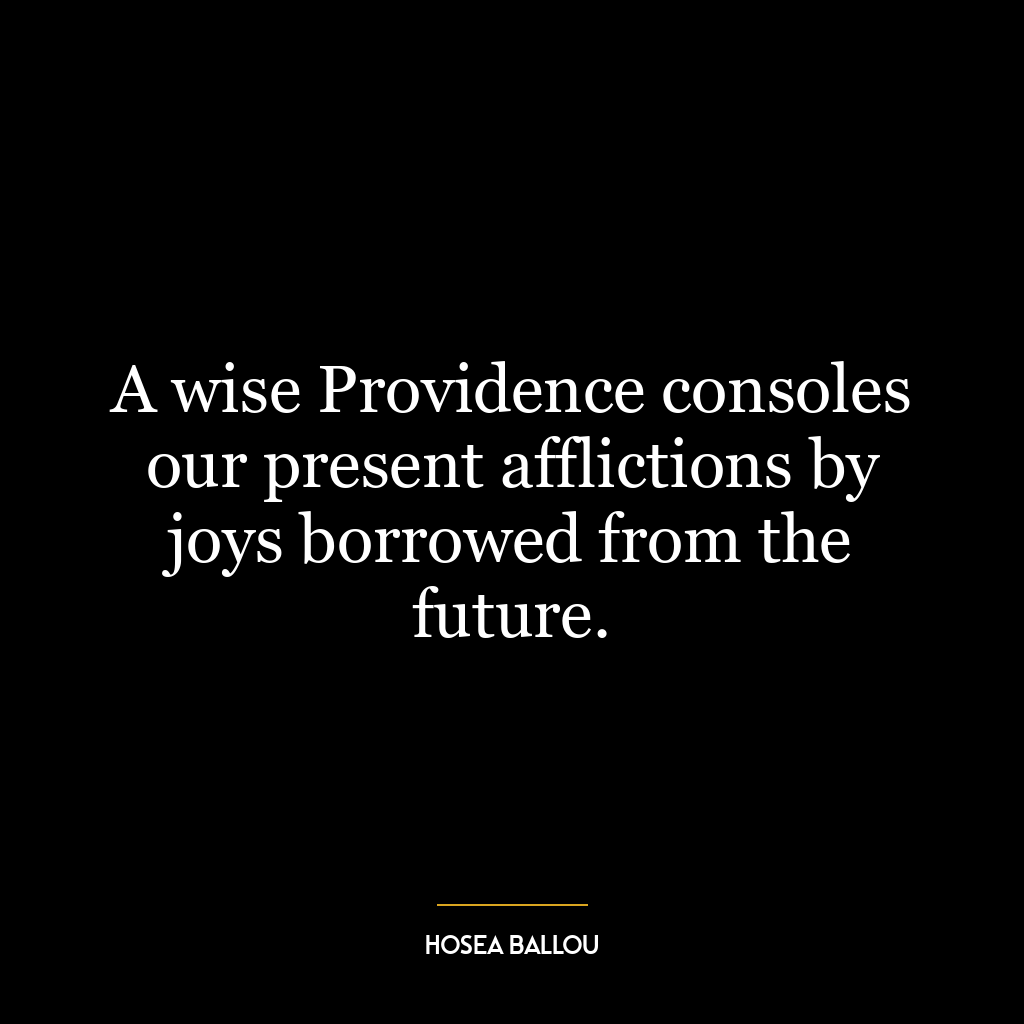 A wise Providence consoles our present afflictions by joys borrowed from the future.