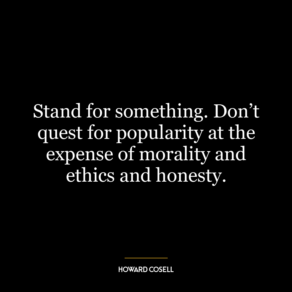 Stand for something. Don’t quest for popularity at the expense of morality and ethics and honesty.