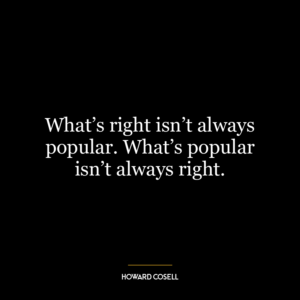 What’s right isn’t always popular. What’s popular isn’t always right.