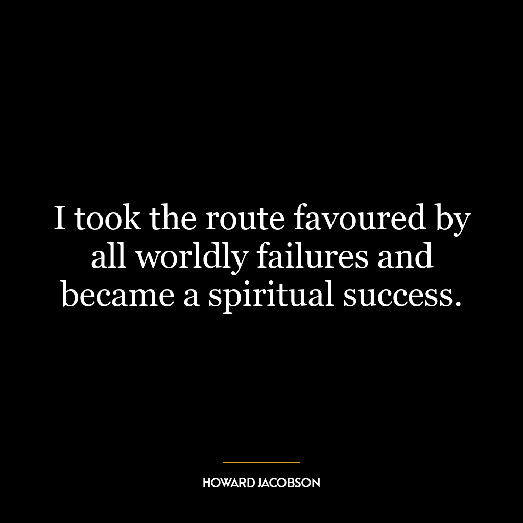 I took the route favoured by all worldly failures and became a spiritual success.