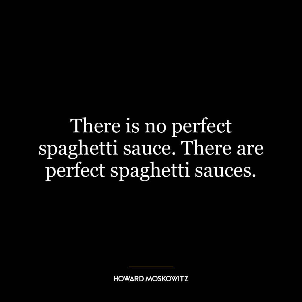 There is no perfect spaghetti sauce. There are perfect spaghetti sauces.