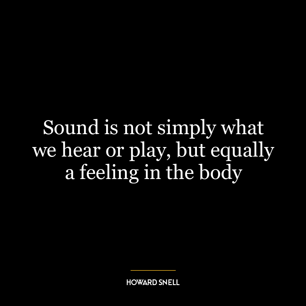 Sound is not simply what we hear or play, but equally a feeling in the body