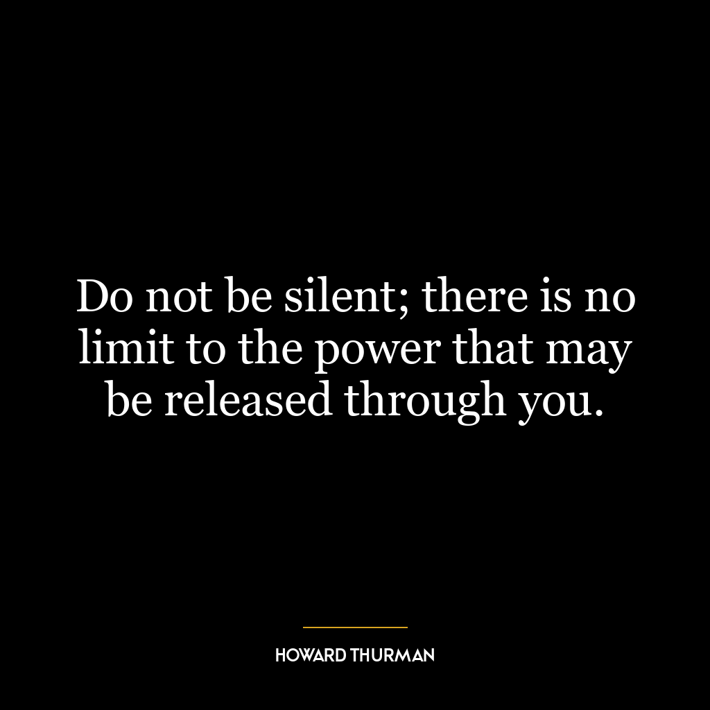 Do not be silent; there is no limit to the power that may be released through you.