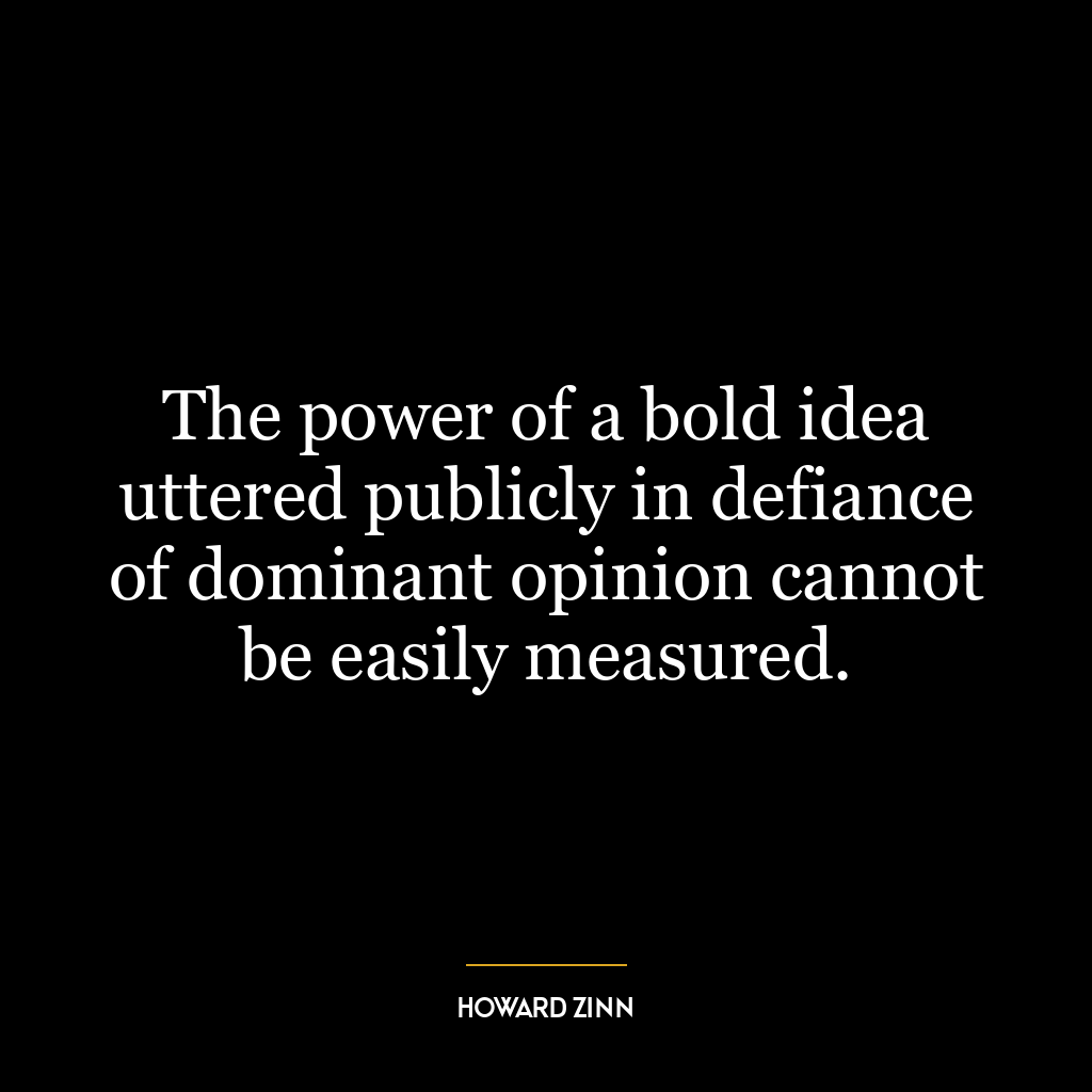 The power of a bold idea uttered publicly in defiance of dominant opinion cannot be easily measured.