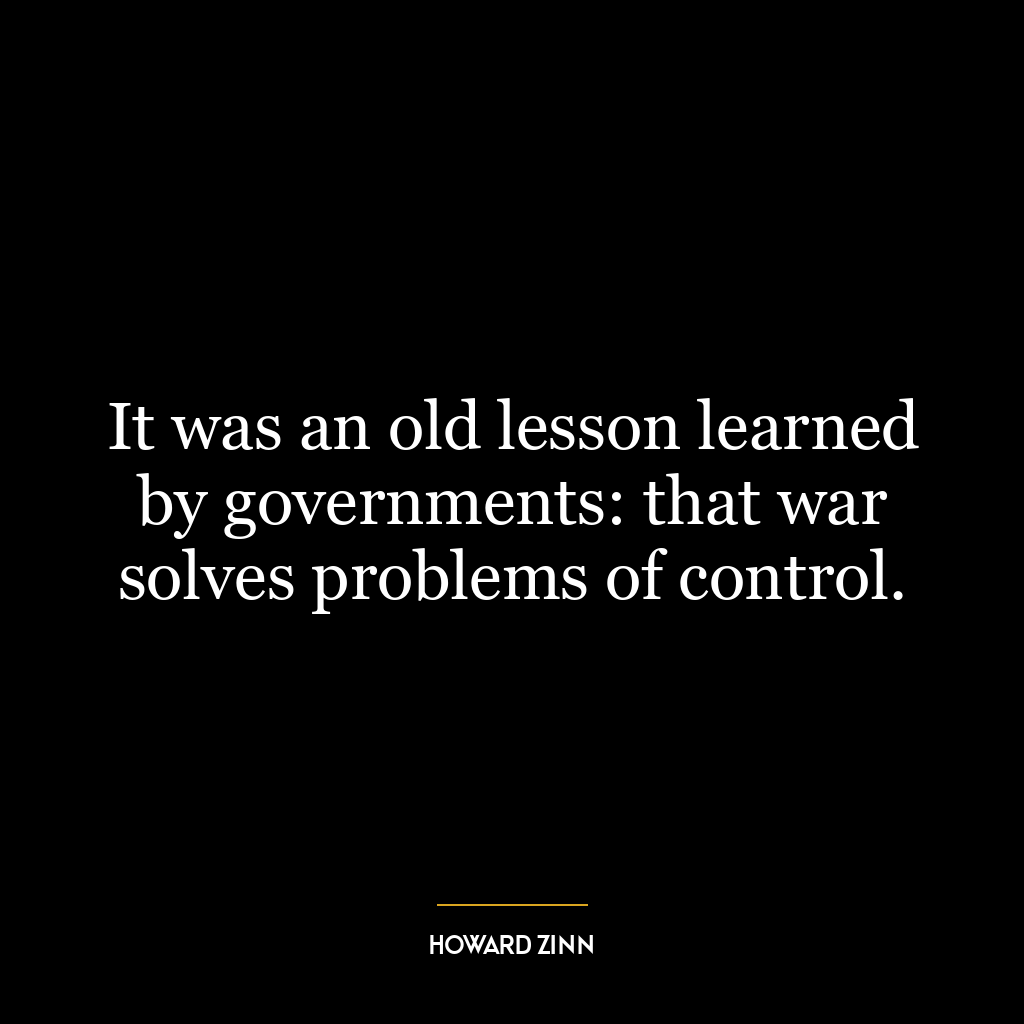 It was an old lesson learned by governments: that war solves problems of control.