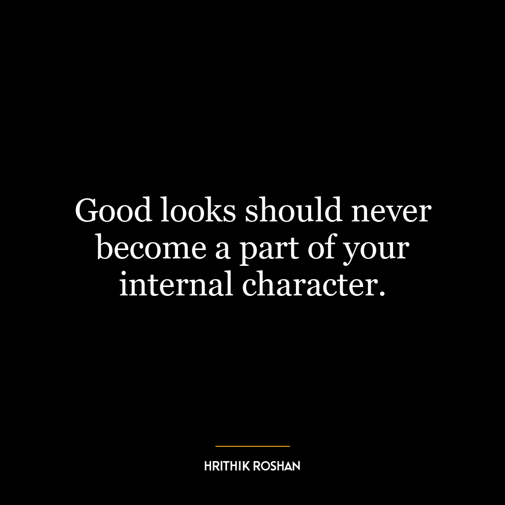 Good looks should never become a part of your internal character.