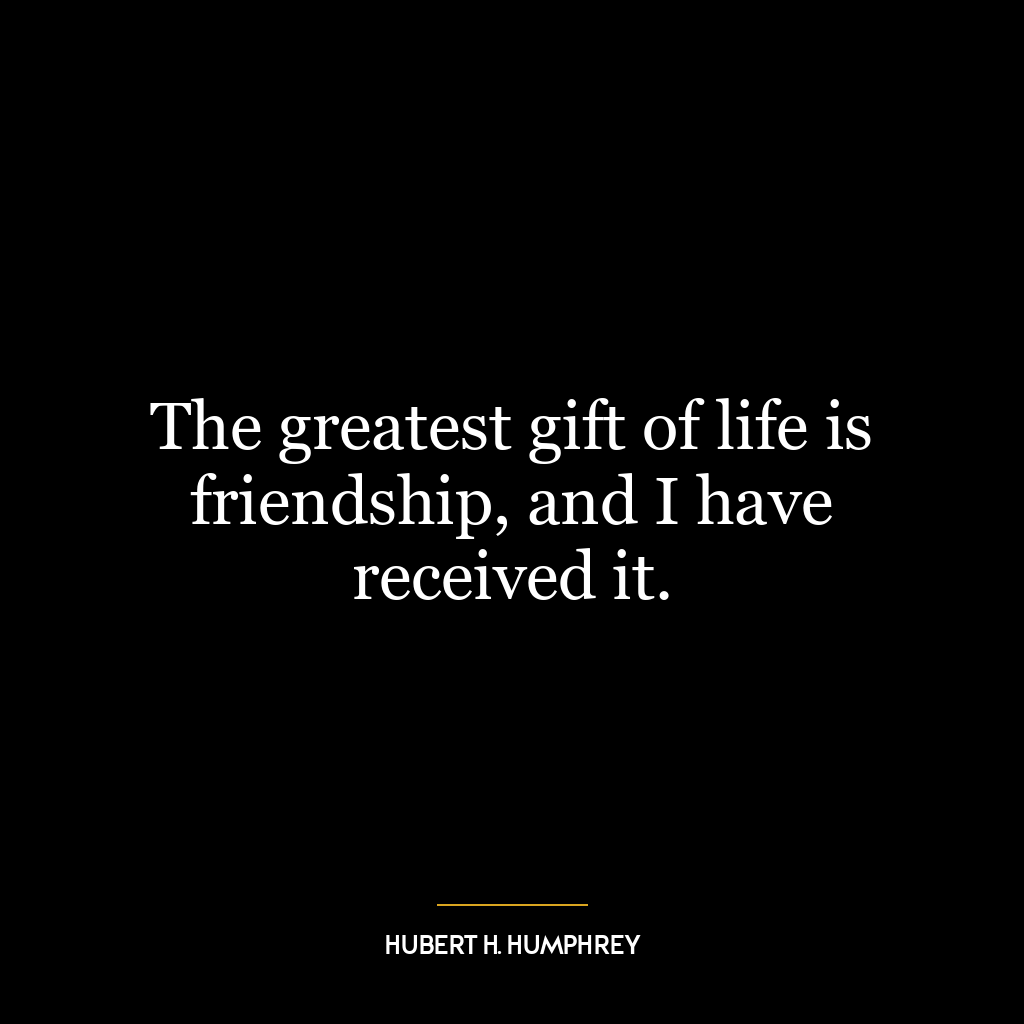 The greatest gift of life is friendship, and I have received it.