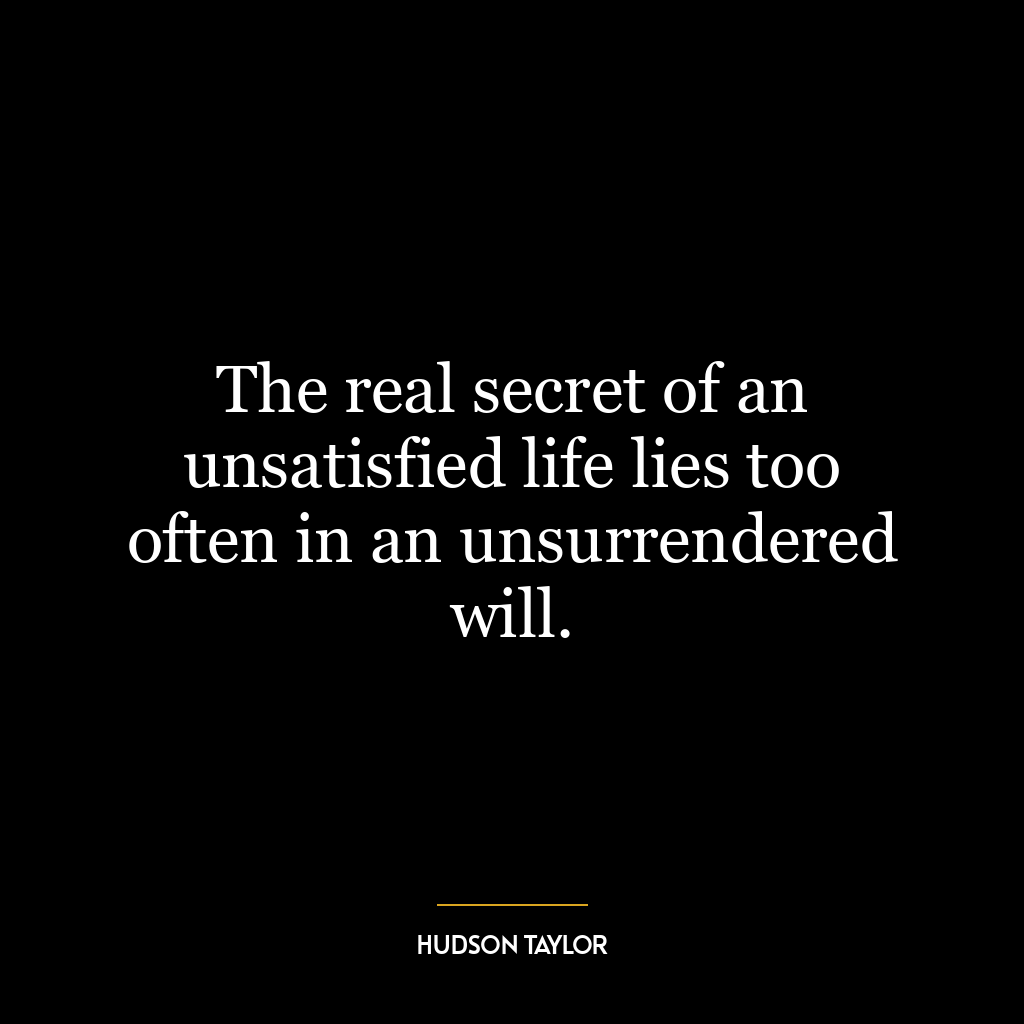 The real secret of an unsatisfied life lies too often in an unsurrendered will.